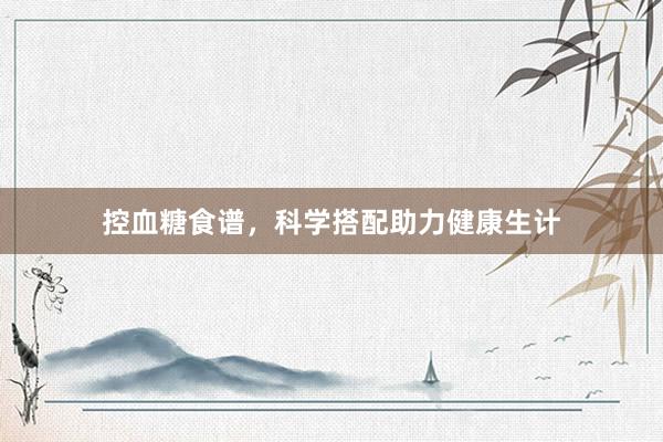 控血糖食谱，科学搭配助力健康生计