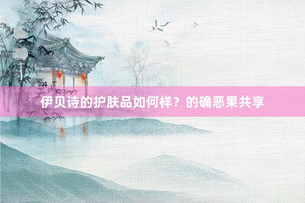 伊贝诗的护肤品如何样？的确恶果共享