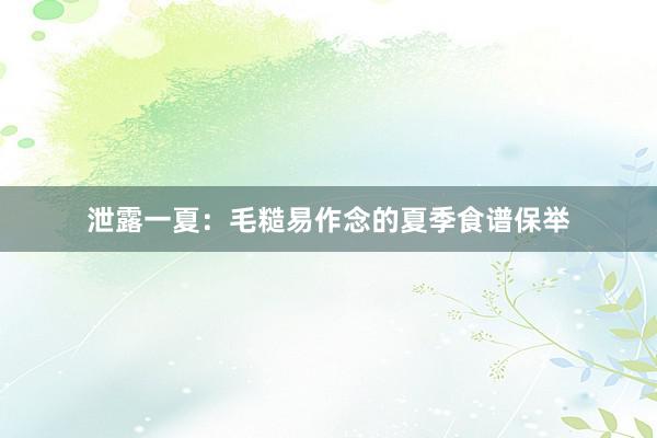 泄露一夏：毛糙易作念的夏季食谱保举