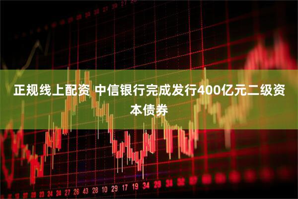 正规线上配资 中信银行完成发行400亿元二级资本债券