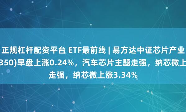 正规杠杆配资平台 ETF最前线 | 易方达中证芯片产业ETF(516350)早盘上涨0.24%，汽车芯片主题走强，纳芯微上涨3.34%