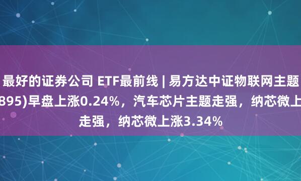 最好的证券公司 ETF最前线 | 易方达中证物联网主题ETF(159895)早盘上涨0.24%，汽车芯片主题走强，纳芯微上涨3.34%