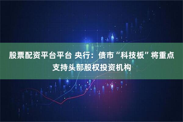 股票配资平台平台 央行：债市“科技板”将重点支持头部股权投资机构