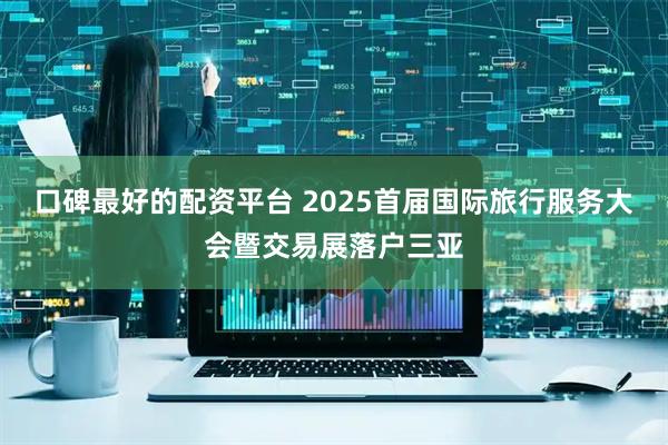 口碑最好的配资平台 2025首届国际旅行服务大会暨交易展落户三亚