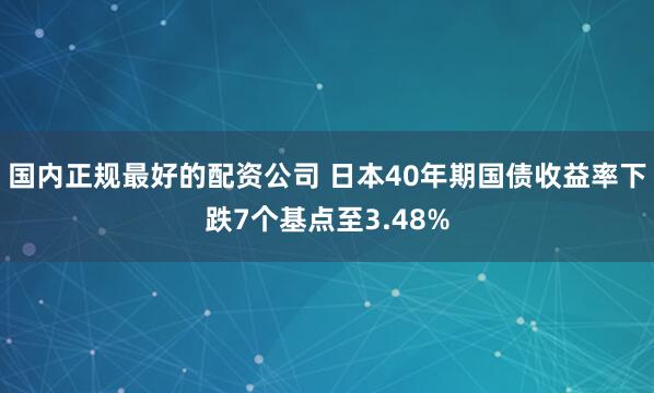 国内正规最好的配资公司 日本40年期国债收益率下跌7个基点至3.48%