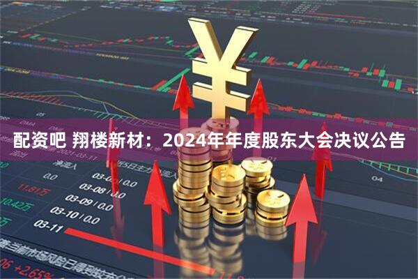 配资吧 翔楼新材：2024年年度股东大会决议公告