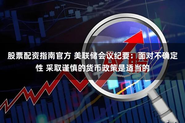 股票配资指南官方 美联储会议纪要：面对不确定性 采取谨慎的货币政策是适当的