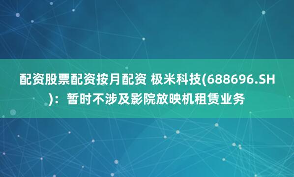 配资股票配资按月配资 极米科技(688696.SH)：暂时不涉及影院放映机租赁业务
