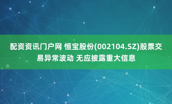 配资资讯门户网 恒宝股份(002104.SZ)股票交易异常波动 无应披露重大信息