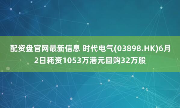 配资盘官网最新信息 时代电气(03898.HK)6月2日耗资1053万港元回购32万股