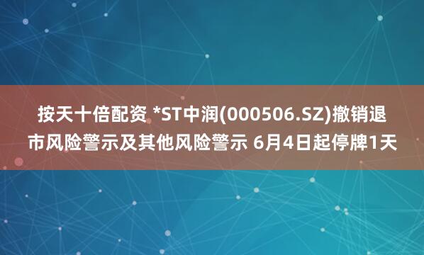 按天十倍配资 *ST中润(000506.SZ)撤销退市风险警示及其他风险警示 6月4日起停牌1天