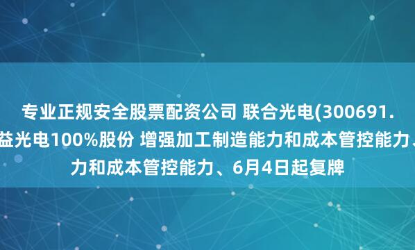 专业正规安全股票配资公司 联合光电(300691.SZ)：拟购买长益光电100%股份 增强加工制造能力和成本管控能力、6月4日起复牌