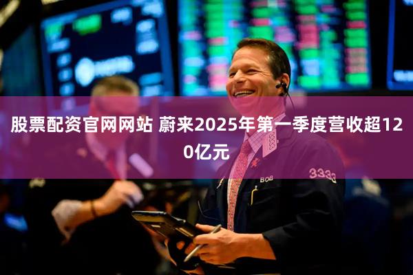 股票配资官网网站 蔚来2025年第一季度营收超120亿元