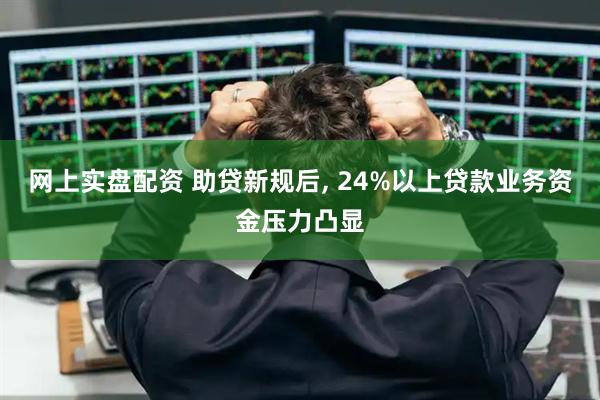 网上实盘配资 助贷新规后, 24%以上贷款业务资金压力凸显