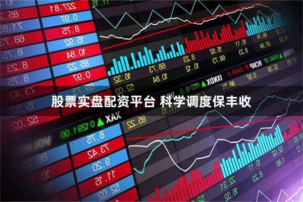 股票实盘配资平台 科学调度保丰收