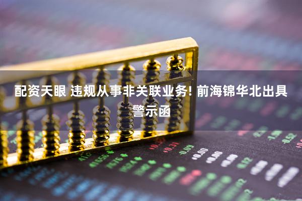 配资天眼 违规从事非关联业务! 前海锦华北出具警示函