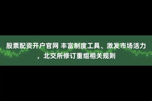 股票配资开户官网 丰富制度工具、激发市场活力，北交所修订重组相关规则