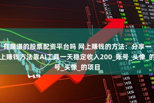 有靠谱的股票配资平台吗 网上赚钱的方法：分享一个网上赚钱方法靠AI工具一天稳定收入200_账号_头像_的项目