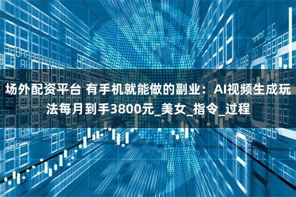 场外配资平台 有手机就能做的副业：AI视频生成玩法每月到手3800元_美女_指令_过程