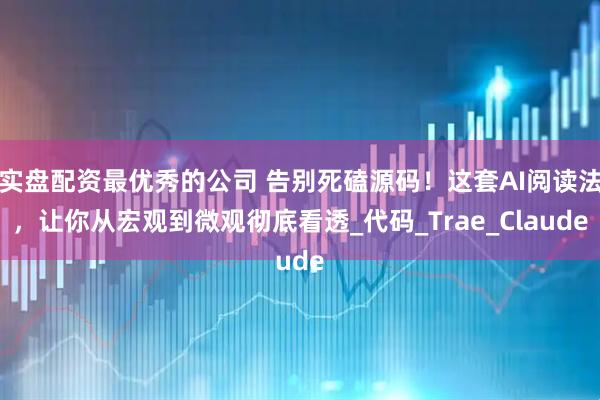 实盘配资最优秀的公司 告别死磕源码！这套AI阅读法，让你从宏观到微观彻底看透_代码_Trae_Claude