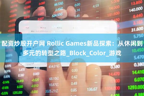 配资炒股开户网 Rollic Games新品探索：从休闲到多元的转型之路_Block_Color_游戏