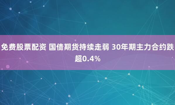 免费股票配资 国债期货持续走弱 30年期主力合约跌超0.4%