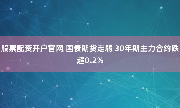 股票配资开户官网 国债期货走弱 30年期主力合约跌超0.2%