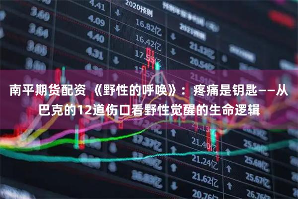 南平期货配资 《野性的呼唤》：疼痛是钥匙——从巴克的12道伤口看野性觉醒的生命逻辑