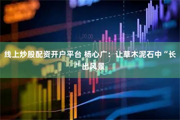 线上炒股配资开户平台 杨心广：让草木泥石中“长”出风景