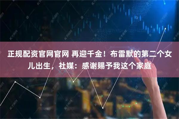 正规配资官网官网 再迎千金！布雷默的第二个女儿出生，社媒：感谢赐予我这个家庭