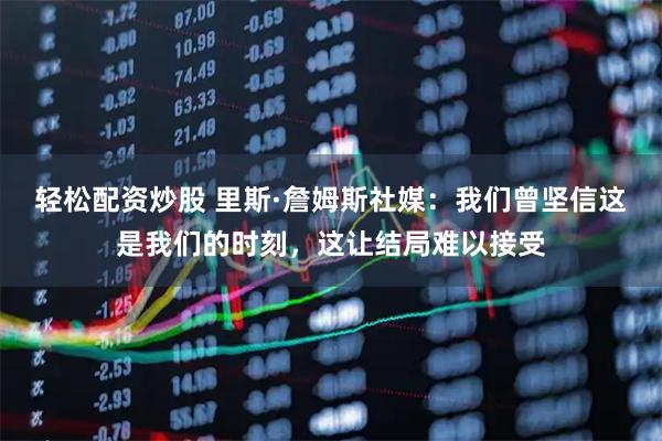 轻松配资炒股 里斯·詹姆斯社媒：我们曾坚信这是我们的时刻，这让结局难以接受