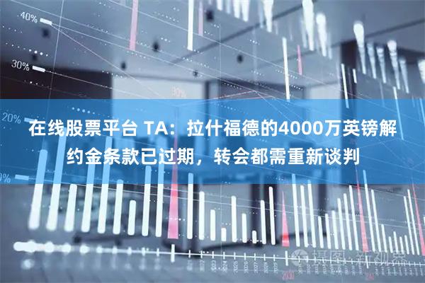 在线股票平台 TA：拉什福德的4000万英镑解约金条款已过期，转会都需重新谈判