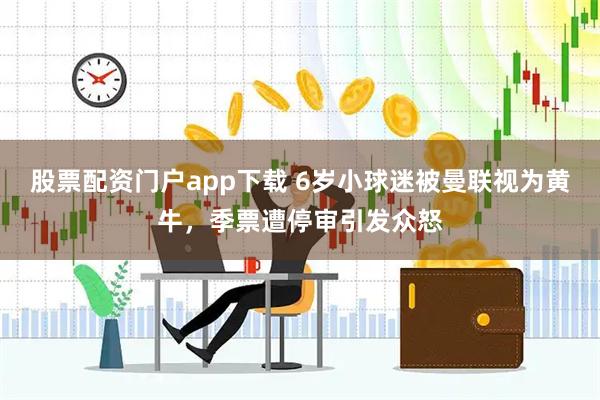 股票配资门户app下载 6岁小球迷被曼联视为黄牛，季票遭停审引发众怒