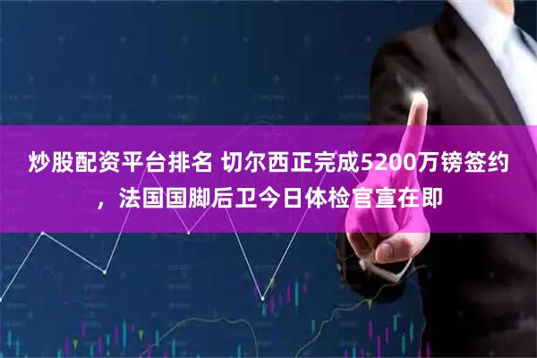 炒股配资平台排名 切尔西正完成5200万镑签约，法国国脚后卫今日体检官宣在即
